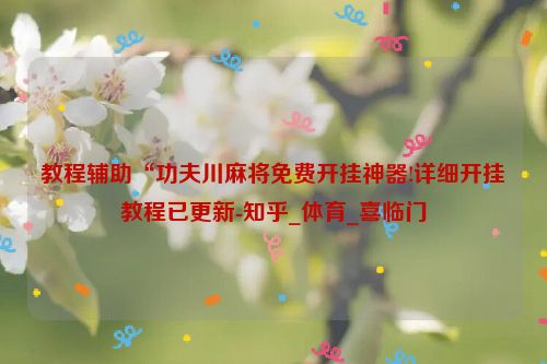 教程辅助“功夫川麻将免费开挂神器!详细开挂教程已更新-知乎_体育_喜临门