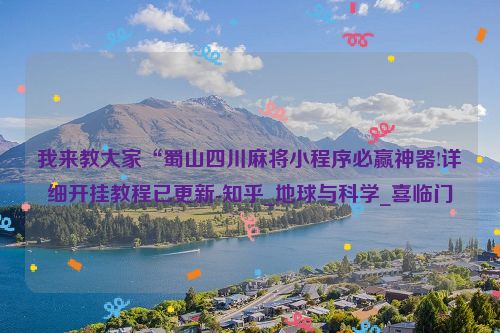 我来教大家“蜀山四川麻将小程序必赢神器!详细开挂教程已更新-知乎_地球与科学_喜临门