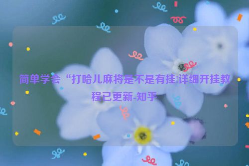 简单学会“打哈儿麻将是不是有挂!详细开挂教程已更新-知乎