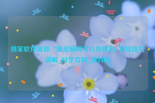 独家软件推荐“旗圣麻将可以开挂吗- 开挂技巧讲解_科学百科_迪特网