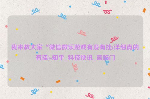 我来教大家“微信微乐游戏有没有挂(详细真的有挂)-知乎_科技快讯_喜临门