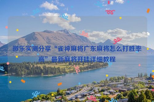 微乐实测分享“雀神麻将广东麻将怎么打胜率高”最新麻将开挂详细教程