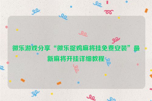 微乐游戏分享“微乐捉鸡麻将挂免费安装”最新麻将开挂详细教程