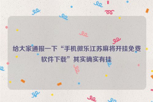 给大家通报一下“手机微乐江苏麻将开挂免费软件下载”其实确实有挂