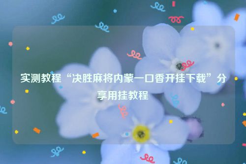 实测教程“决胜麻将内蒙一口香开挂下载”分享用挂教程
