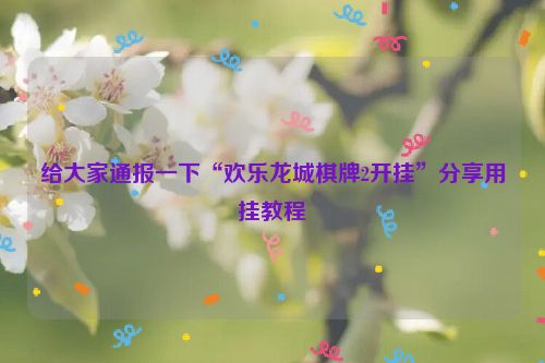 给大家通报一下“欢乐龙城棋牌2开挂”分享用挂教程