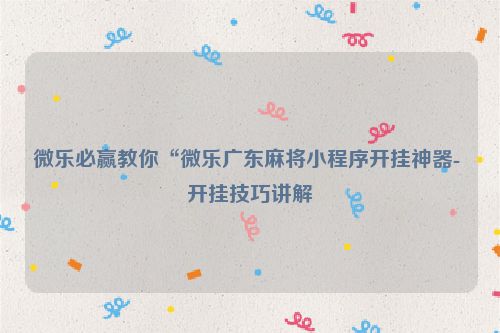 微乐必赢教你“微乐广东麻将小程序开挂神器- 开挂技巧讲解