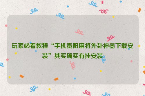 玩家必看教程“手机贵阳麻将外卦神器下载安装”其实确实有挂安装