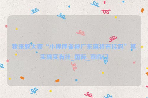 我来教大家“小程序雀神广东麻将有挂吗”其实确实有挂_国际_喜临门