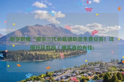 教学教程“微乐三代必赢辅助器免费安装！详细开挂教程（确实真的有挂)