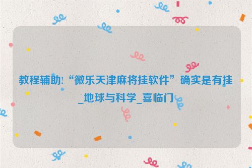 教程辅助!“微乐天津麻将挂软件”确实是有挂_地球与科学_喜临门