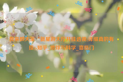 我来教大家“新星游大厅开挂透视(详细真的有挂)-知乎_地球与科学_喜临门