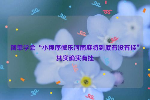 简单学会“小程序微乐河南麻将到底有没有挂”其实确实有挂