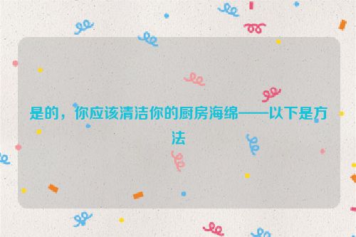 是的，你应该清洁你的厨房海绵——以下是方法