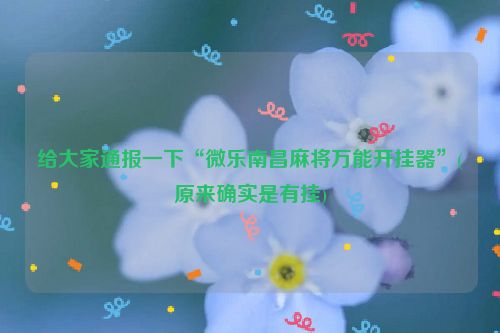 给大家通报一下“微乐南昌麻将万能开挂器”(原来确实是有挂)