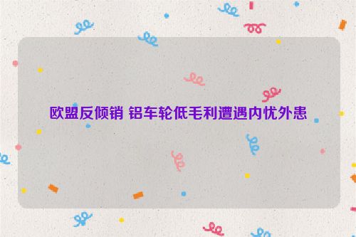 欧盟反倾销 铝车轮低毛利遭遇内忧外患
