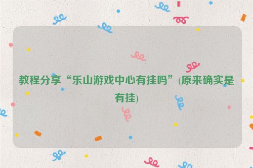 教程分享“乐山游戏中心有挂吗”(原来确实是有挂)