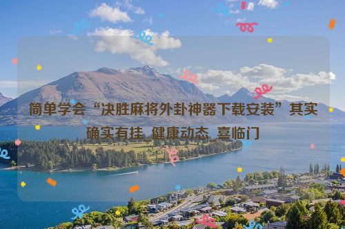 简单学会“决胜麻将外卦神器下载安装”其实确实有挂_健康动态_喜临门