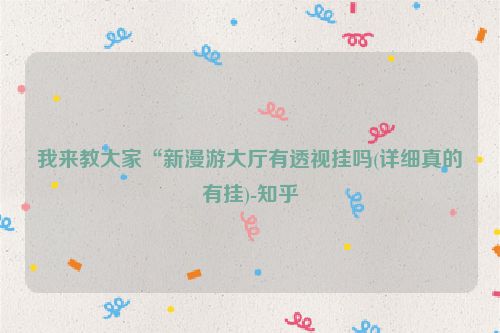 我来教大家“新漫游大厅有透视挂吗(详细真的有挂)-知乎