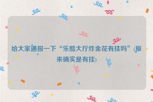 给大家通报一下“乐酷大厅炸金花有挂吗”(原来确实是有挂)
