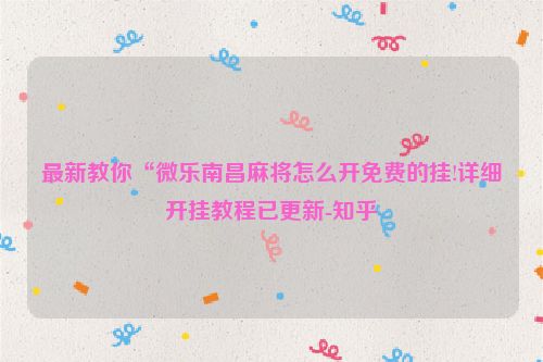 最新教你“微乐南昌麻将怎么开免费的挂!详细开挂教程已更新-知乎