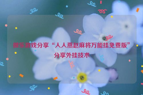 微乐游戏分享“人人燕赵麻将万能挂免费版”分享外挂技术