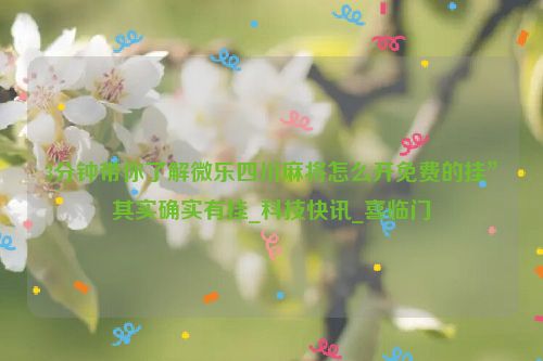 3分钟带你了解微乐四川麻将怎么开免费的挂”其实确实有挂_科技快讯_喜临门