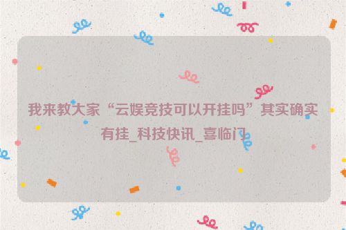 我来教大家“云娱竞技可以开挂吗”其实确实有挂_科技快讯_喜临门