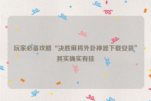 玩家必备攻略“决胜麻将外卦神器下载安装”其实确实有挂