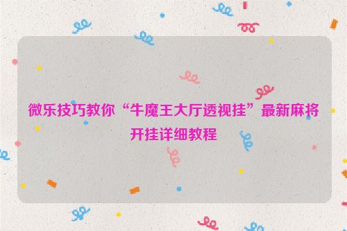 微乐技巧教你“牛魔王大厅透视挂”最新麻将开挂详细教程