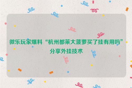微乐玩家爆料“杭州都莱大菠萝买了挂有用吗”分享外挂技术