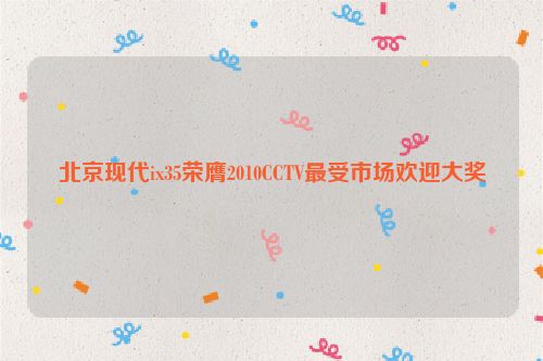 北京现代ix35荣膺2010CCTV最受市场欢迎大奖
