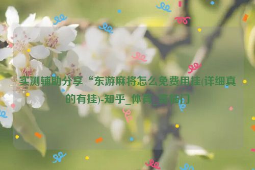 实测辅助分享“东游麻将怎么免费用挂(详细真的有挂)-知乎_体育_喜临门