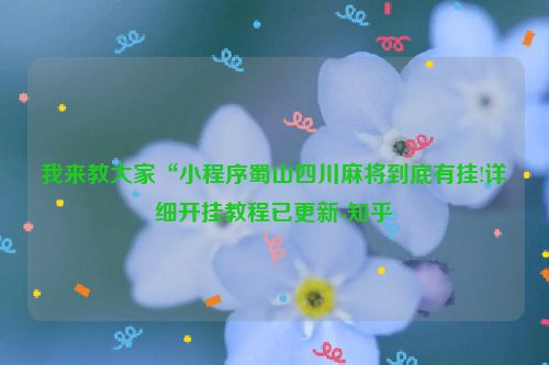我来教大家“小程序蜀山四川麻将到底有挂!详细开挂教程已更新-知乎