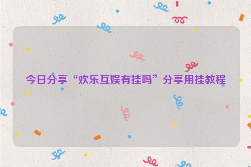 今日分享“欢乐互娱有挂吗”分享用挂教程