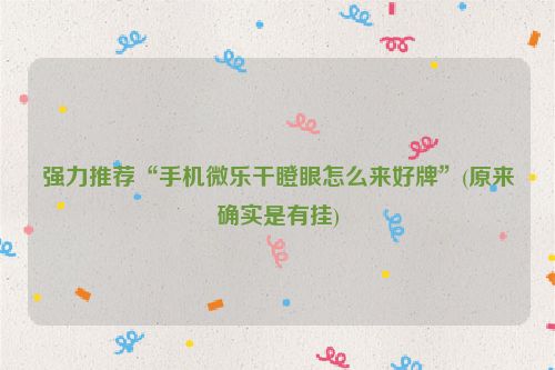 强力推荐“手机微乐干瞪眼怎么来好牌”(原来确实是有挂)