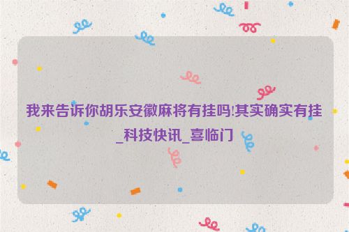 我来告诉你胡乐安徽麻将有挂吗!其实确实有挂_科技快讯_喜临门