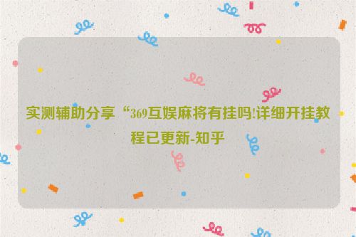 实测辅助分享“369互娱麻将有挂吗!详细开挂教程已更新-知乎