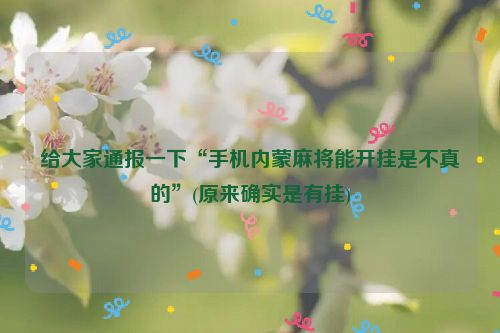 给大家通报一下“手机内蒙麻将能开挂是不真的”(原来确实是有挂)