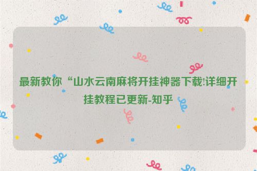 最新教你“山水云南麻将开挂神器下载!详细开挂教程已更新-知乎