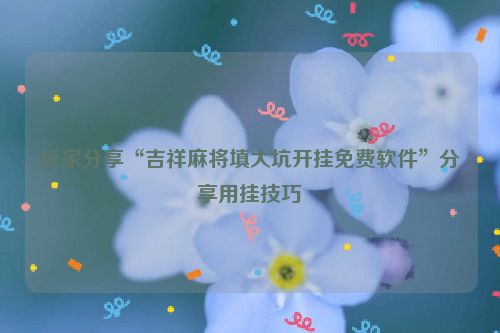 玩家分享“吉祥麻将填大坑开挂免费软件”分享用挂技巧