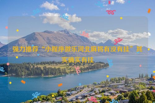 强力推荐“小程序微乐河北麻将有没有挂”其实确实有挂