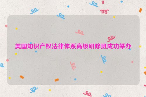 美国知识产权法律体系高级研修班成功举办