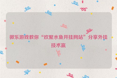 微乐游戏教你“欢聚水鱼开挂网站”分享外挂技术赢
