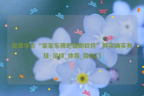 简单学会“家家乐牌吧辅助软件”其实确实有挂_足球_体育_喜临门