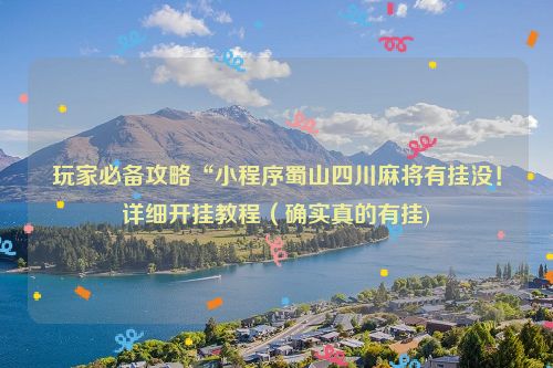 玩家必备攻略“小程序蜀山四川麻将有挂没！详细开挂教程（确实真的有挂)