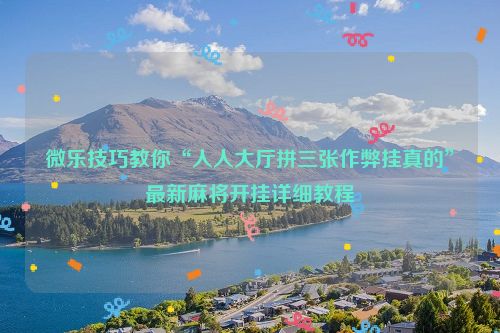 微乐技巧教你“人人大厅拼三张作弊挂真的”最新麻将开挂详细教程