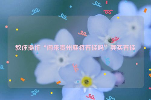 教你操作“闲来贵州麻将有挂吗”其实有挂
