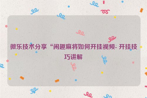 微乐技术分享“闲趣麻将如何开挂视频- 开挂技巧讲解