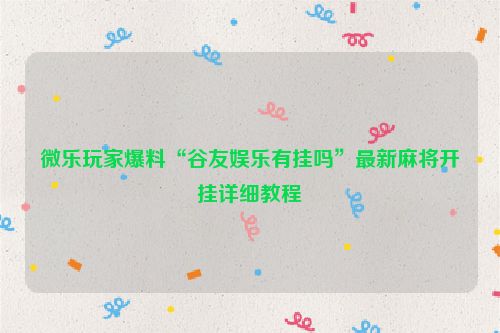 微乐玩家爆料“谷友娱乐有挂吗”最新麻将开挂详细教程